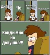 Дипер Че У тебя есть девушка Ммммммм? Венди мне не девушка!!!