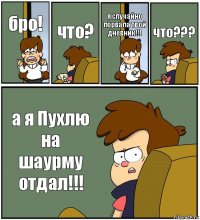 бро! что? я случайно порвала твой дневник!!! что??? а я Пухлю на шаурму отдал!!!