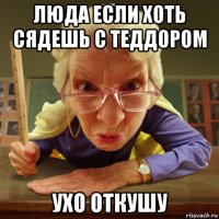 люда если хоть сядешь с теддором ухо откушу