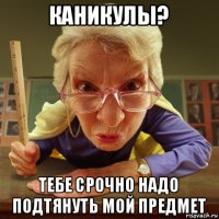 каникулы? тебе срочно надо подтянуть мой предмет