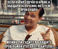 если купил свечку в храме и обещали излечение, но его не произошло можно ли судится о защите прав обманутого потребителя?