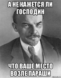 а не кажется ли господин что ваше место возле параши