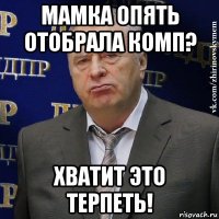 мамка опять отобрала комп? хватит это терпеть!