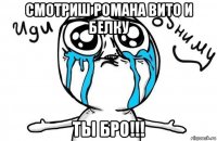 смотриш романа вито и белку ты бро!!!