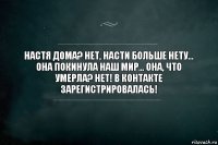 Настя дома? Нет, Насти больше нету... Она покинула наш мир... Она, что умерла? Нет! В контакте зарегистрировалась!