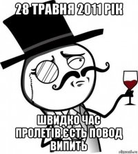 28 травня 2011 рік швидко час пролетів,єсть повод випить