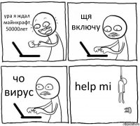 ура я ждал майнкрафт 50000лет щя включу чо вирус help mi