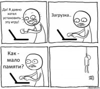 Да! Я давно хотел установить эту игру! Загрузка.. Как - мало памяти? 