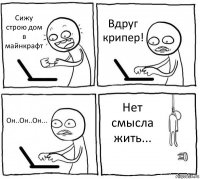 Сижу строю дом в майнкрафт Вдруг крипер! Он..Он..Он... Нет смысла жить...