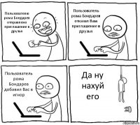 Пользователю рома Бондарев отправлено приглашение в друзья Пользователь рома Бондарев отказал Вам приглашение в друзья Пользователь рома Бондарев добавил Вас в игнор Да ну нахуй его