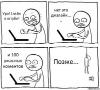 Ура!1лайк в ютубе! нет это дизлайк...
.. и 100 ужасных коментов Позже...