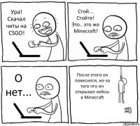 Ура! Скачал читы на CSGO! Стой... Стойте! Это.. это же Minecraft! О нет... После этого он повесился, из-за того что он открывал кейсы в Minecraft