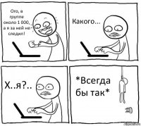 Ого, в группе около 1 000, а я за ней не следил! Какого... Х..я?.. *Всегда бы так*