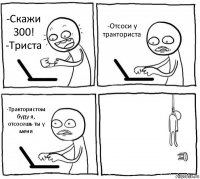 -Скажи 300!
-Триста -Отсоси у тракториста -Трактористом буду я, отсосешь ты у меня 