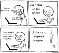 Гружу Копатель...=) Да блин че так долго О загрузился)))
-----------------
Да бля ошибка unity с*ка... Unity - ето верная смерть...