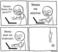 Привет Эмма. Как дела??? Эмма не молчи Эмма мне не отвечает 