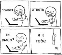 привет ответь ты умер? я к тебе