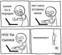 сынок ты в порядке нет папа оставиш меня что ты сынка неееееееет