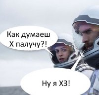 Как думаеш Х палучу?! Ну я ХЗ!