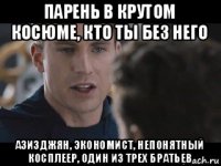 парень в крутом косюме, кто ты без него азизджян, экономист, непонятный косплеер, один из трех братьев