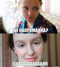 Ты накроманка? СКААААААААААЙП