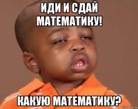 иди и сдай математику! какую математику?