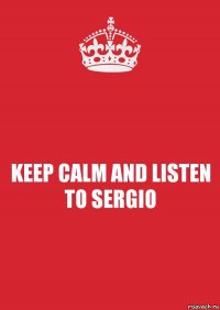 KEEP CALM AND LISTEN TO SERGIO