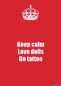 Keep calm
Love dolls
Do tattoo