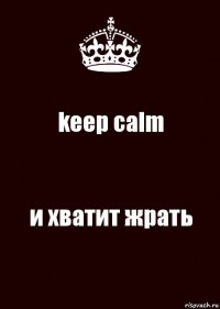 keep calm и хватит жрать