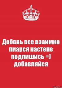 Добввь все взаимно
пиарся настене
подпишись =)
добавляйся