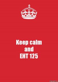 Keep calm
and
ЕНТ 125