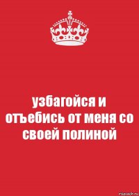 узбагойся и отъебись от меня со своей полиной