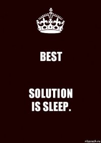 BEST SOLUTION
IS SLEEP.