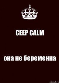 CEEP CALM она не беременна