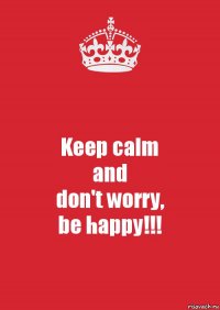 Keep calm
and
don't worry,
be happy!!!