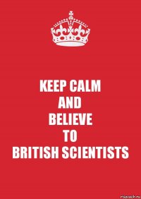 KEEP CALM
AND
BELIEVE
TO
BRITISH SCIENTISTS