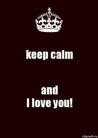 keep calm and
I love you!