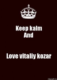 Keep kalm
And Love vitaliy kozar