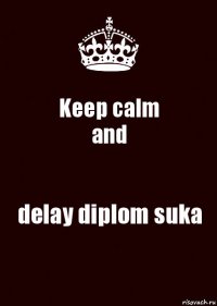 Keep calm
and delay diplom suka