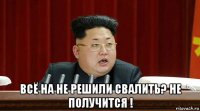  всё на не решили свалить? не получится !