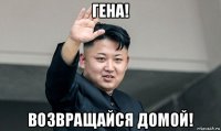 гена! возвращайся домой!