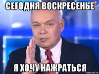 сегодня воскресенье я хочу нажраться