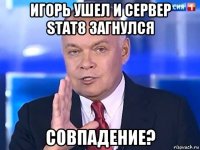 игорь ушел и сервер stat8 загнулся совпадение?