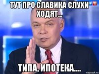 тут про славика слухи ходят... типа, ипотека....