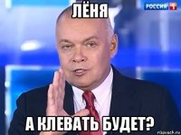 лёня а клевать будет?