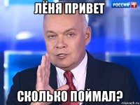 лёня привет сколько поймал?