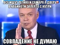 все ищут регину и самара а дверь в кабинети заперта с нутри совпадение не думаю