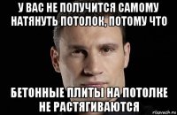 у вас не получится самому натянуть потолок, потому что бетонные плиты на потолке не растягиваются