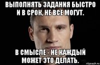 выполнять задания быстро и в срок, не все могут. в смысле - не каждый может это делать.