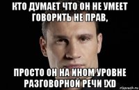 кто думает что он не умеет говорить не прав, просто он на ином уровне разговорной речи !xd